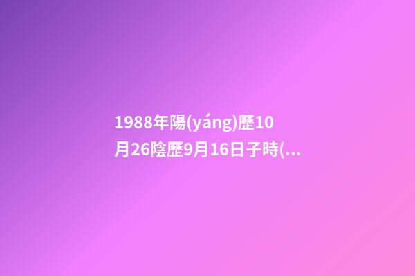 1988年陽(yáng)歷10月26陰歷9月16日子時(shí)出生五行缺什么，詳解謝謝 算命,1988年10月26日出生男命運(yùn)如何-第1張-觀點(diǎn)-玄機(jī)派